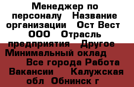 Менеджер по персоналу › Название организации ­ Ост-Вест, ООО › Отрасль предприятия ­ Другое › Минимальный оклад ­ 28 000 - Все города Работа » Вакансии   . Калужская обл.,Обнинск г.